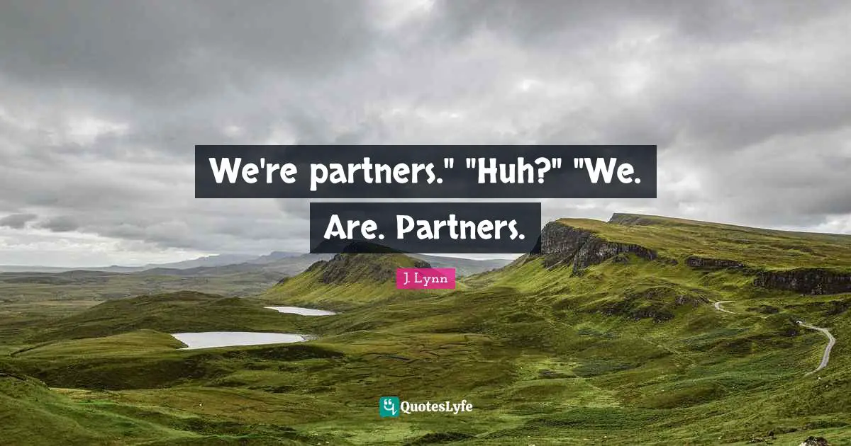 We're partners." "Huh?" "We. Are. Partners.
