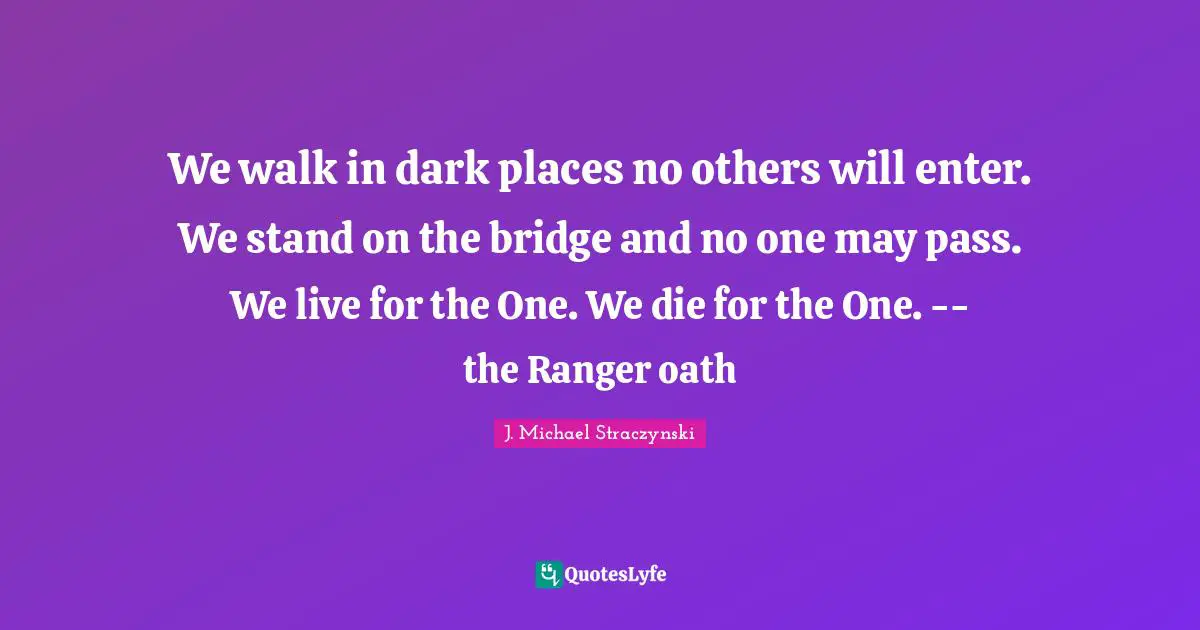 We walk in dark places no others will enter. We stand on the bridge and no one may pass. We live for the One. We die for the One. -- the Ranger oath