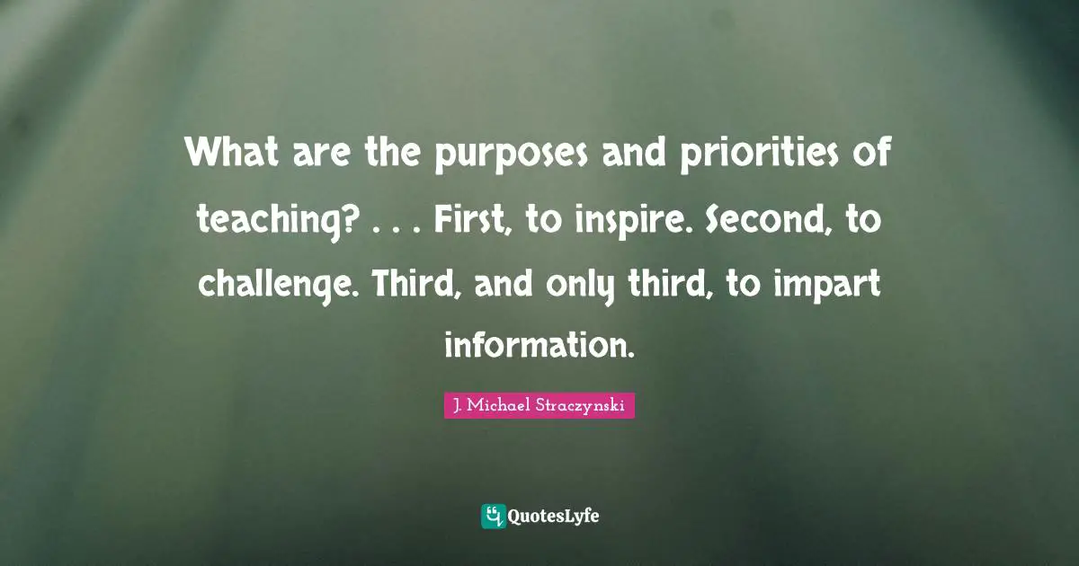 What are the purposes and priorities of teaching? . . . First, to inspire. Second, to challenge. Third, and only third, to impart information.