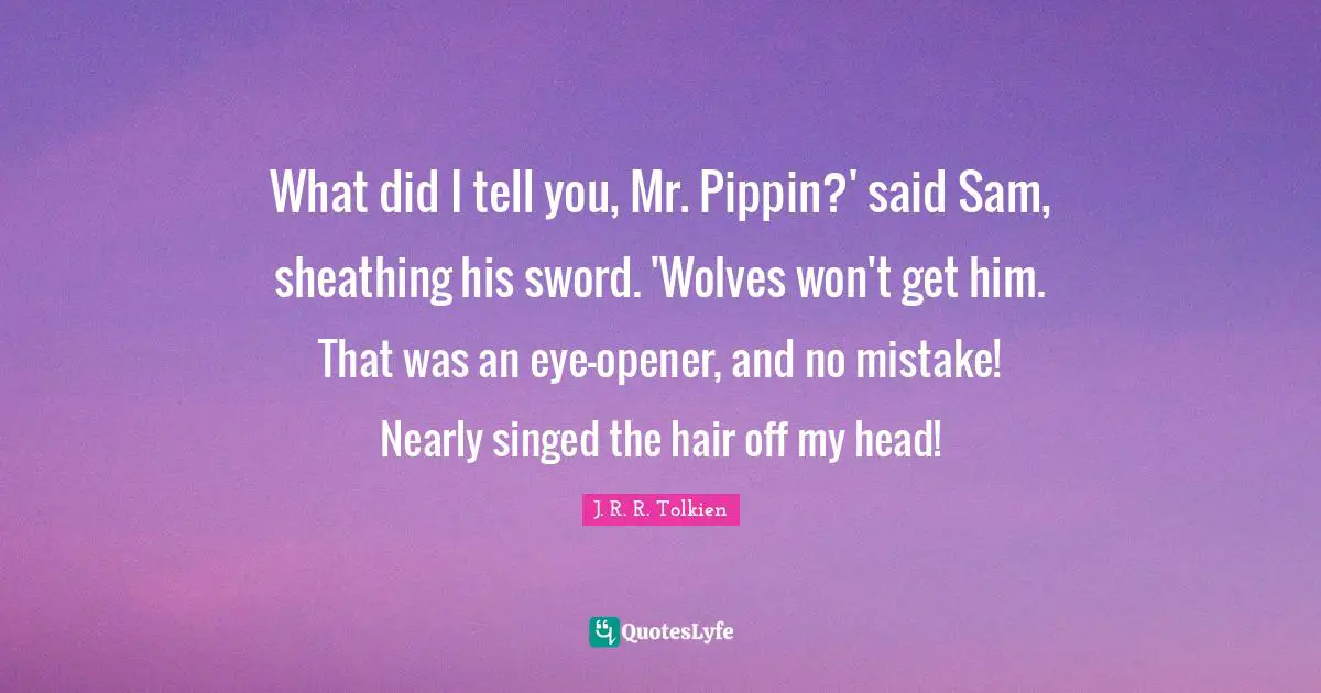 What did I tell you, Mr. Pippin?' said Sam, sheathing his sword. 'Wolves won't get him. That was an eye-opener, and no mistake! Nearly singed the hair off my head!