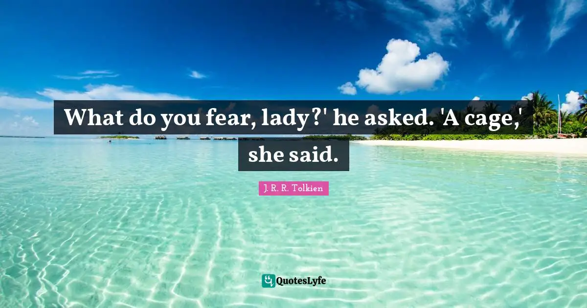 What do you fear, lady?' he asked. 'A cage,' she said.