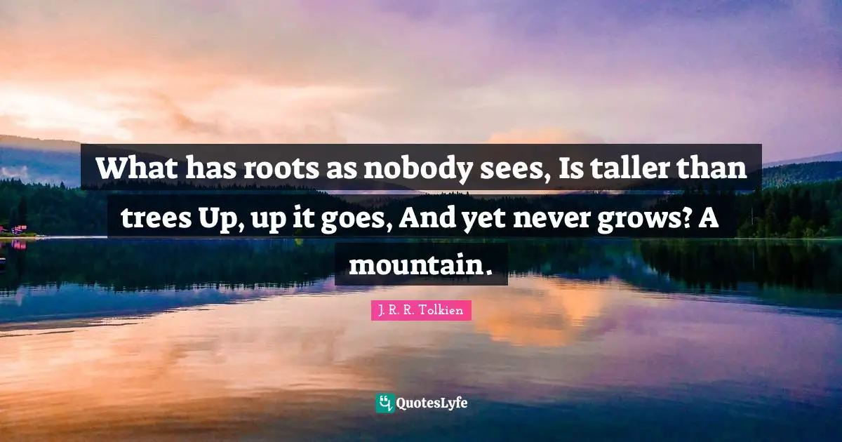 What has roots as nobody sees, Is taller than trees Up, up it goes, And yet never grows? A mountain.