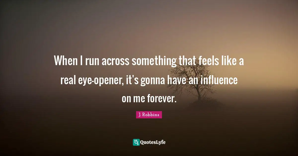 When I run across something that feels like a real eye-opener, it's gonna have an influence on me forever.