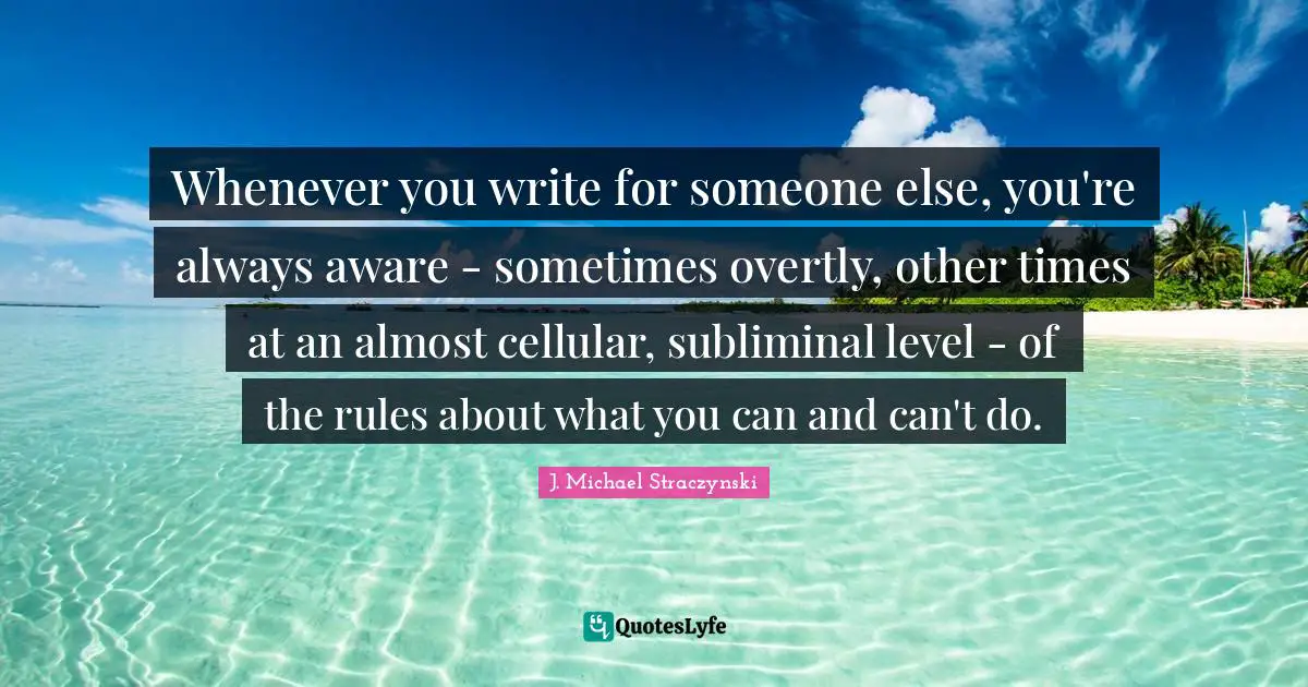 Cellular Quotes: "Whenever you write for someone else, you're always aware - sometimes overtly, other times at an almost cellular, subliminal level - of the rules about what you can and can't do."