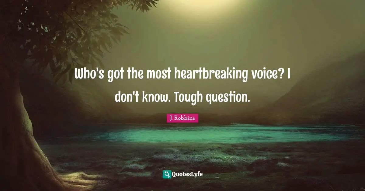Heartbreaking Quotes: "Who's got the most heartbreaking voice? I don't know. Tough question."