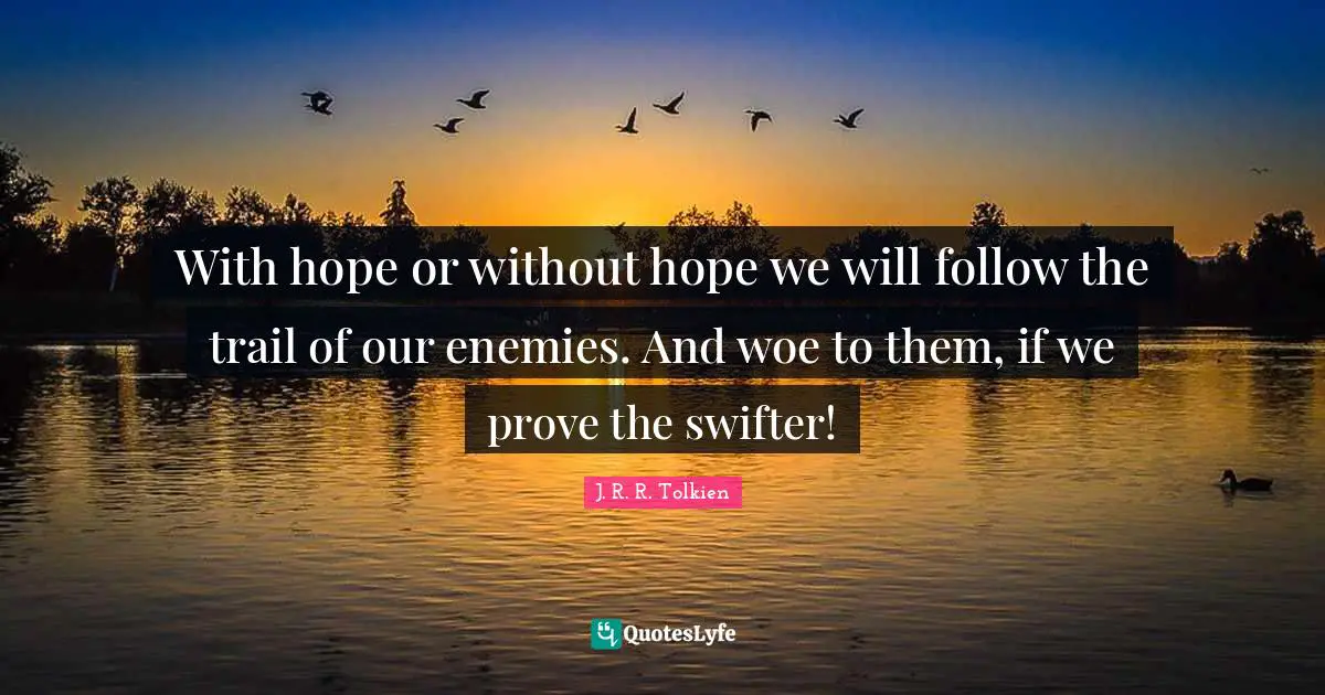 With hope or without hope we will follow the trail of our enemies. And woe to them, if we prove the swifter!