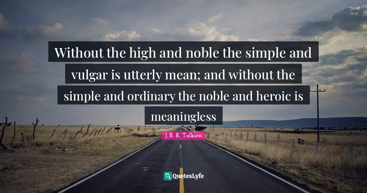Without the high and noble the simple and vulgar is utterly mean; and without the simple and ordinary the noble and heroic is meaningless