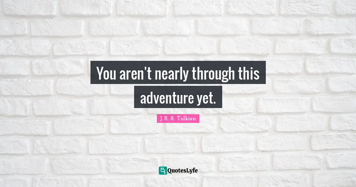 You aren't nearly through this adventure yet.