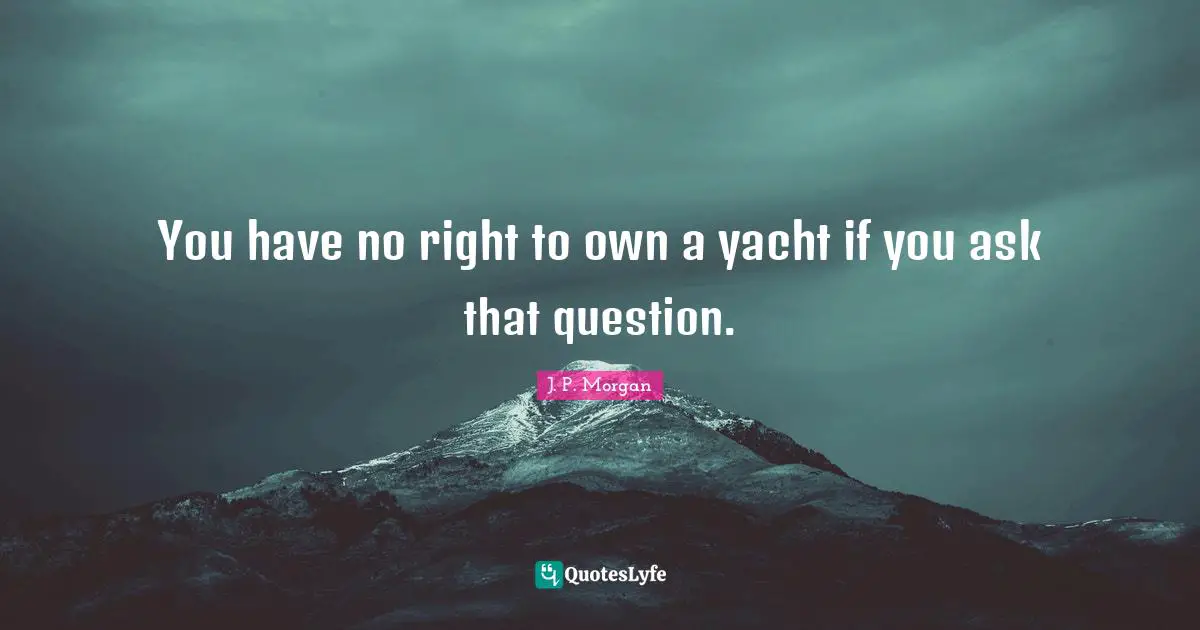 You have no right to own a yacht if you ask that question.