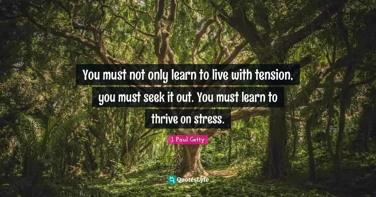 Thrive Quotes: "You must not only learn to live with tension, you must seek it out. You must learn to thrive on stress."