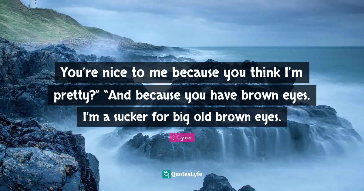 You’re nice to me because you think I’m pretty?” “And because you have brown eyes. I’m a sucker for big old brown eyes.