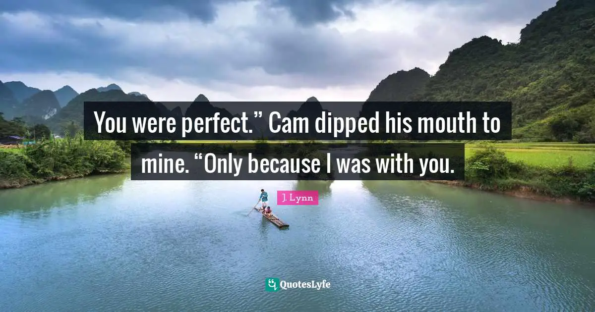 You were perfect.” Cam dipped his mouth to mine. “Only because I was with you.