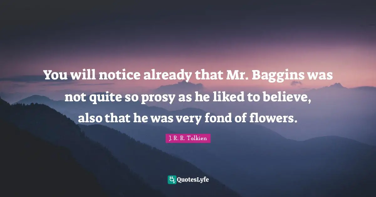 You will notice already that Mr. Baggins was not quite so prosy as he liked to believe, also that he was very fond of flowers.