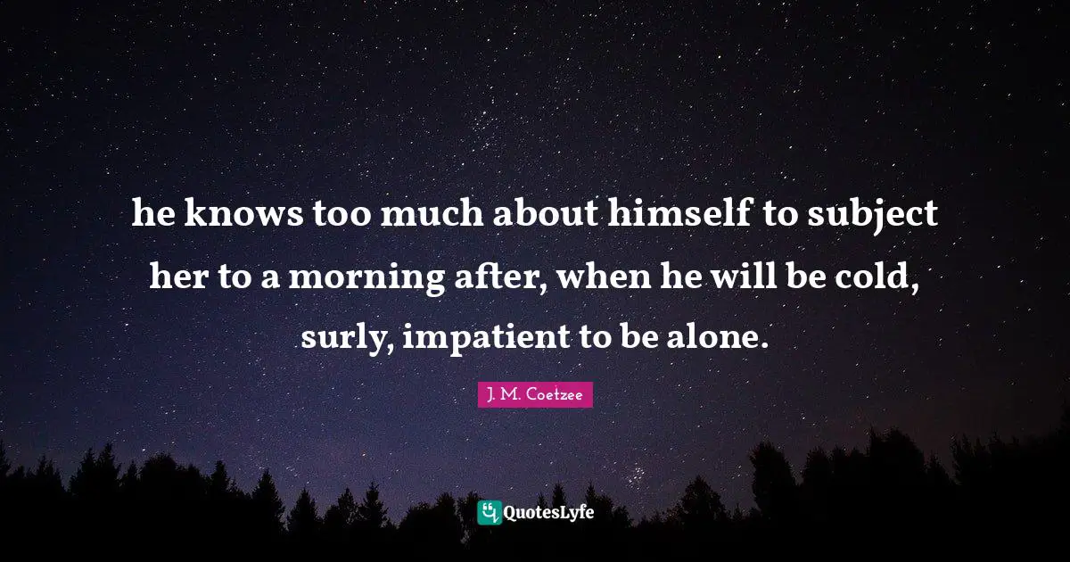 he knows too much about himself to subject her to a morning after, when he will be cold, surly, impatient to be alone.