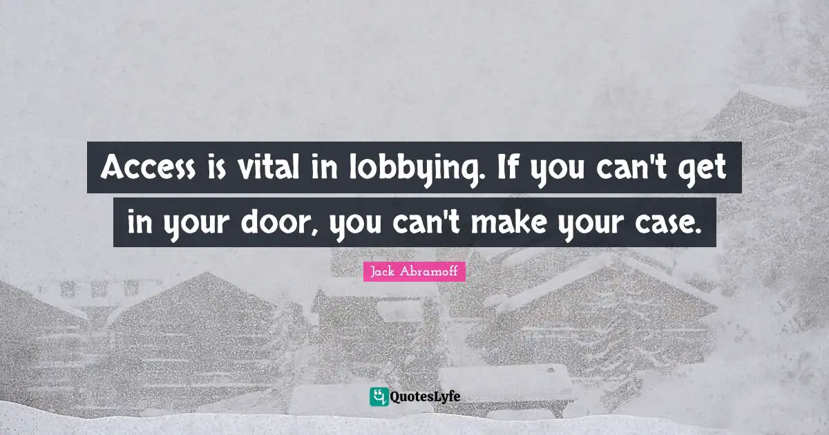 Access is vital in lobbying. If you can't get in your door, you can't make your case.