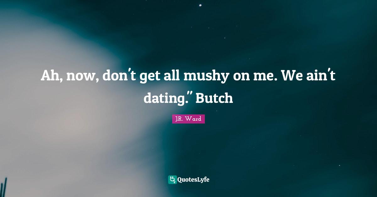Ah, now, don't get all mushy on me. We ain't dating." Butch