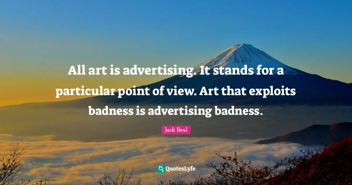 All art is advertising. It stands for a particular point of view. Art that exploits badness is advertising badness.