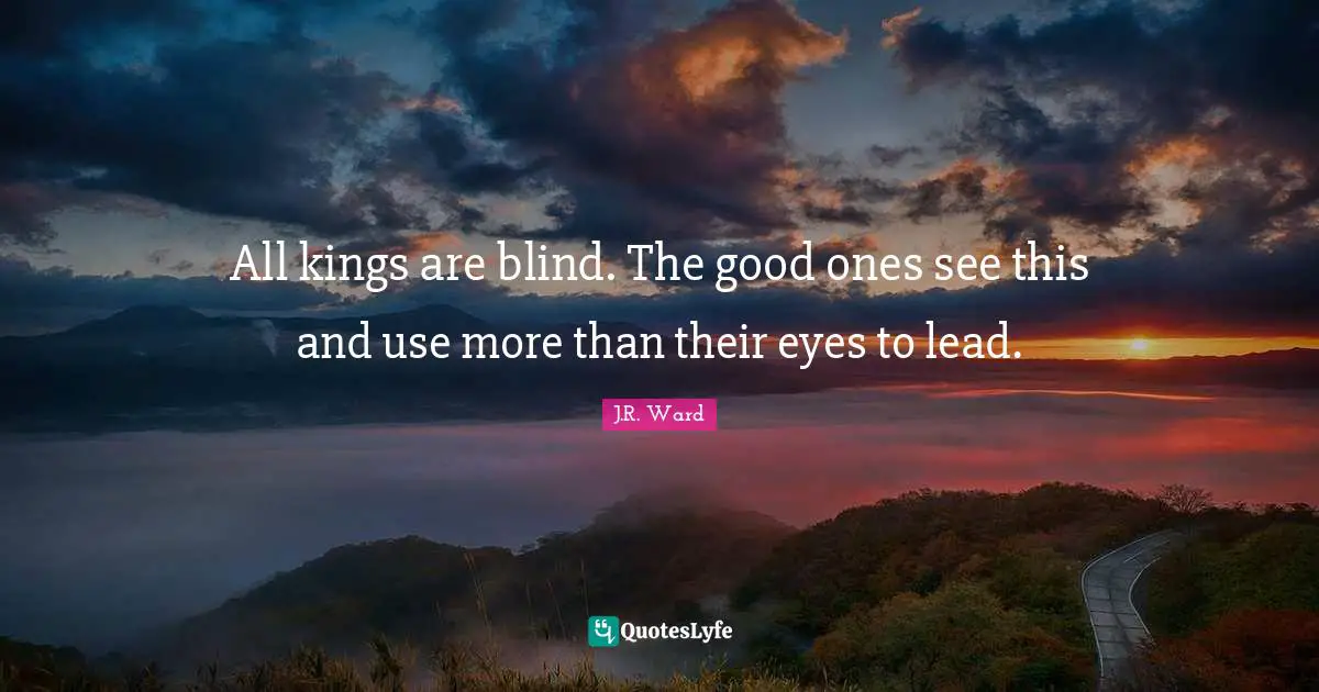 All kings are blind. The good ones see this and use more than their eyes to lead.