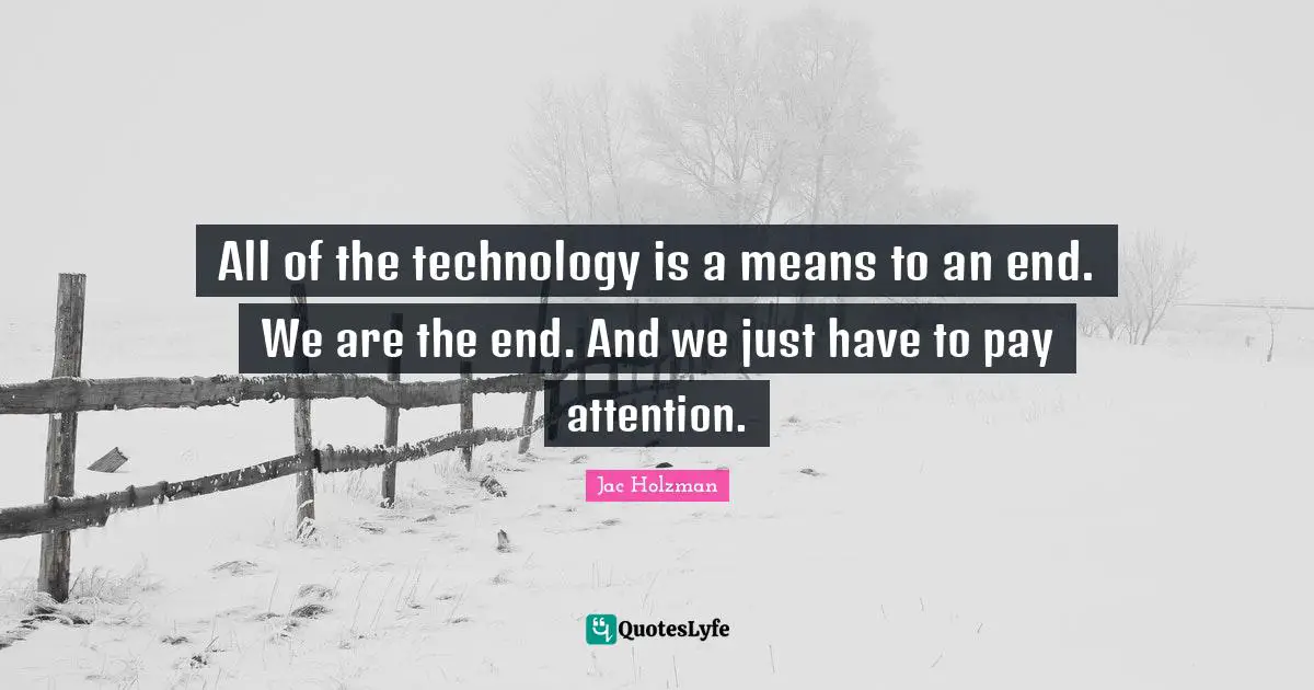 All of the technology is a means to an end. We are the end. And we just have to pay attention.