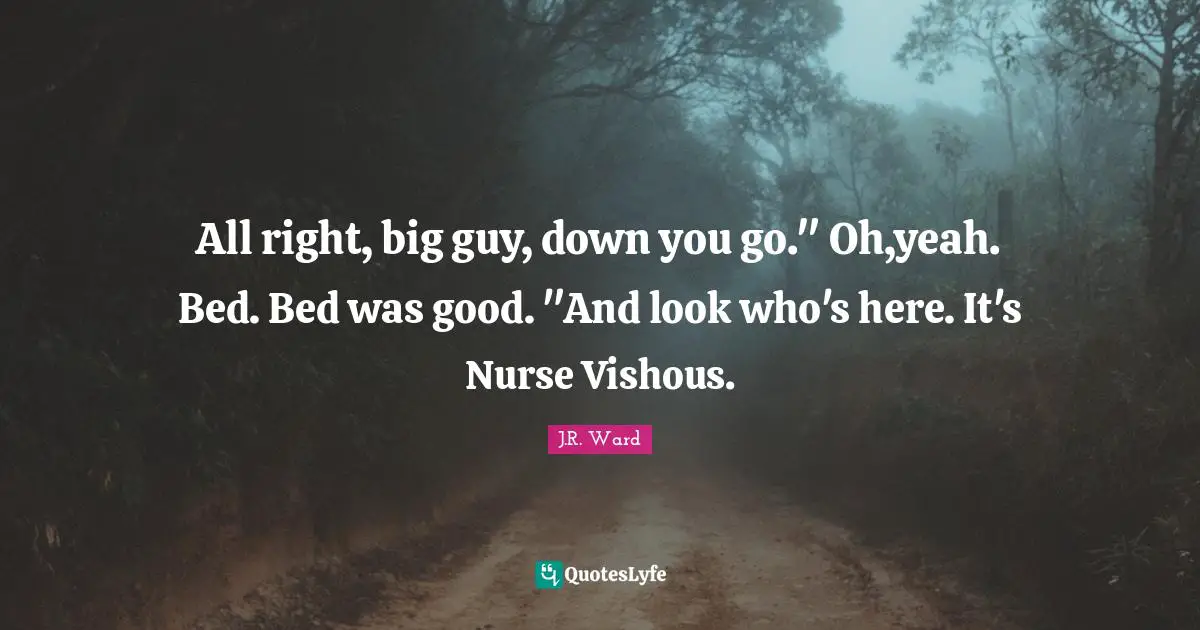 All right, big guy, down you go." Oh,yeah. Bed. Bed was good. "And look who's here. It's Nurse Vishous.