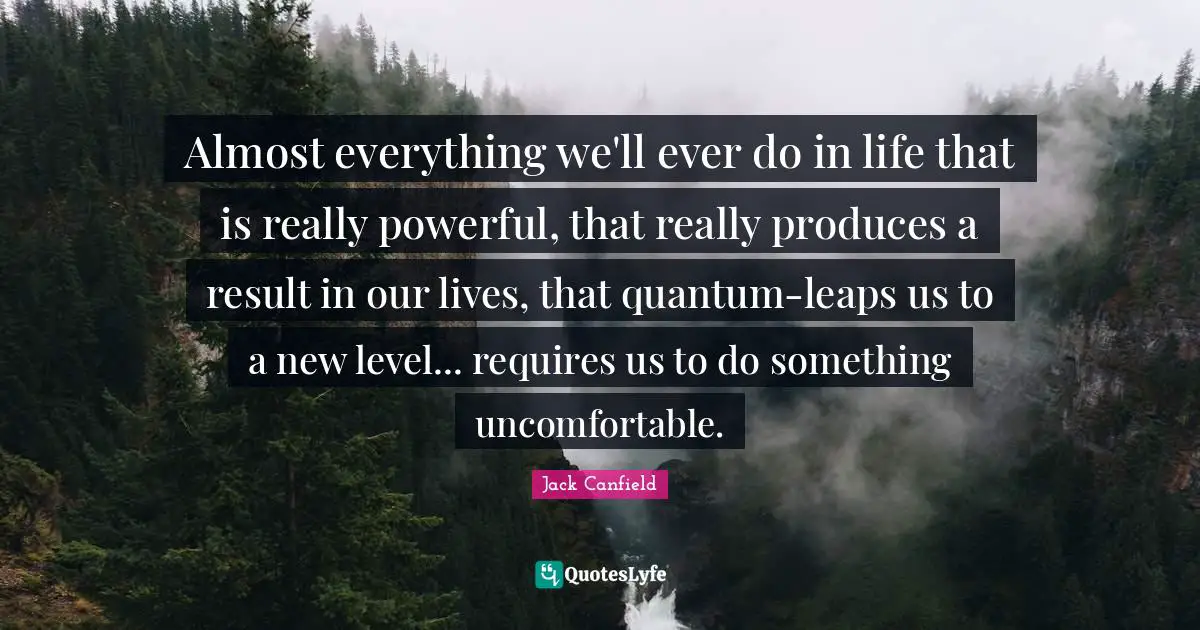 Quantum Quotes: "Almost everything we'll ever do in life that is really powerful, that really produces a result in our lives, that quantum-leaps us to a new level... requires us to do something uncomfortable."