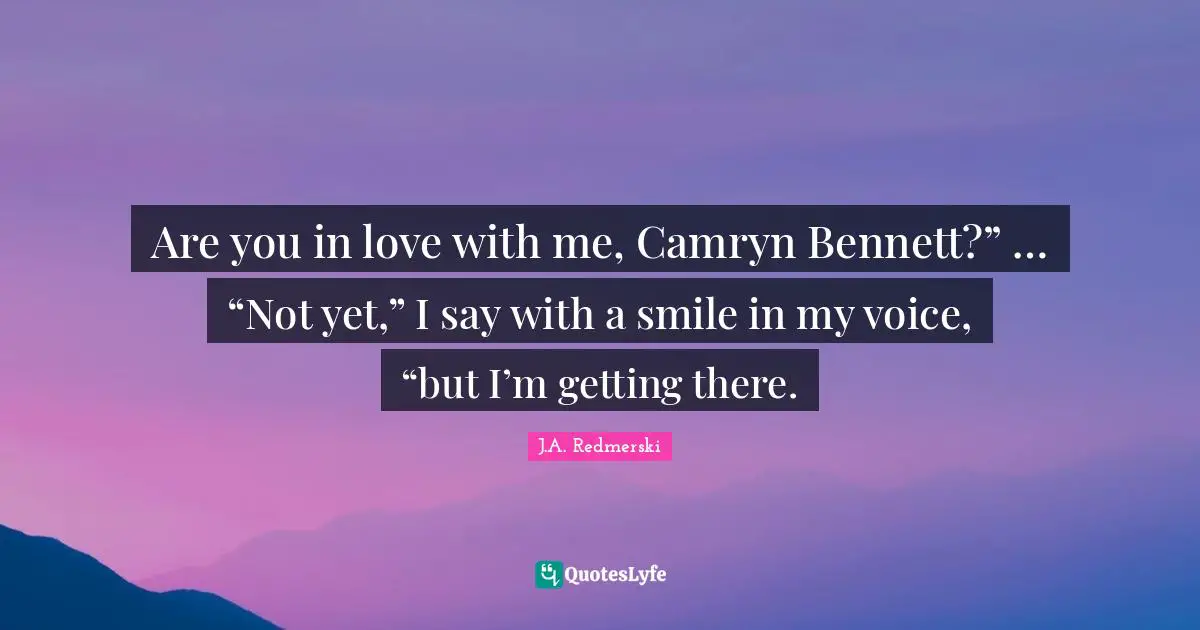 Are you in love with me, Camryn Bennett?” … “Not yet,” I say with a smile in my voice, “but I’m getting there.