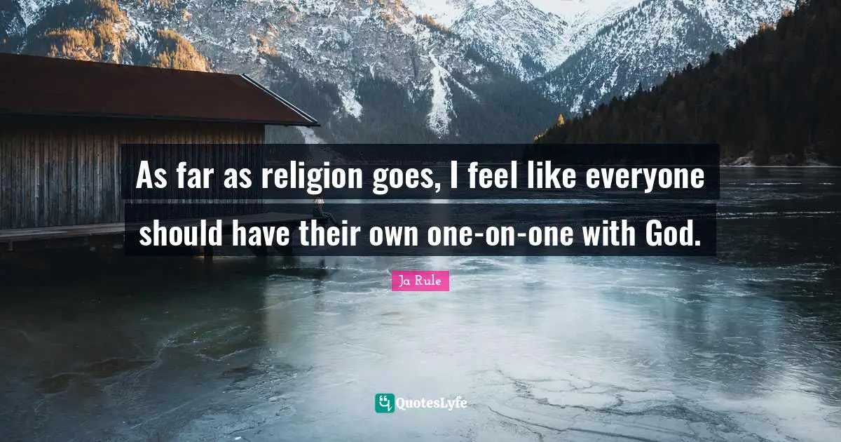 As far as religion goes, I feel like everyone should have their own one-on-one with God.