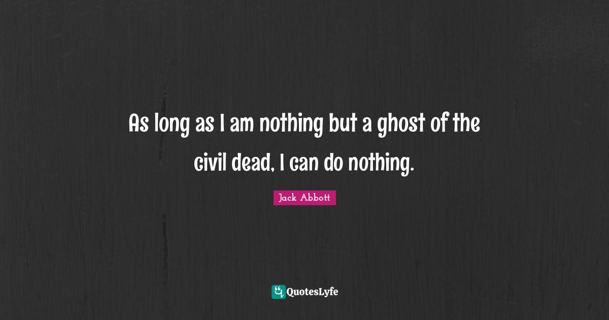 As long as I am nothing but a ghost of the civil dead, I can do nothing.
