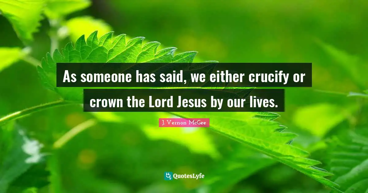J. Vernon McGee Quotes: As someone has said, we either crucify or crown the Lord Jesus by our lives.
