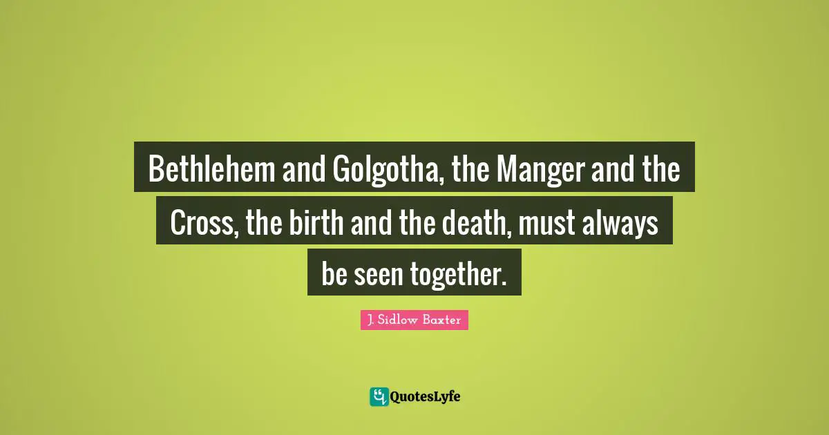 Bethlehem and Golgotha, the Manger and the Cross, the birth and the death, must always be seen together.