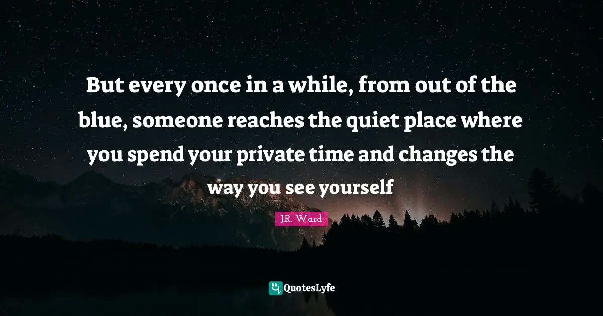 But every once in a while, from out of the blue, someone reaches the quiet place where you spend your private time and changes the way you see yourself