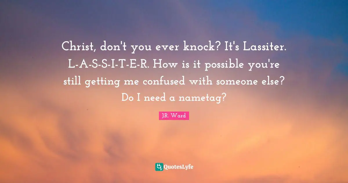 Christ, don't you ever knock? It's Lassiter. L-A-S-S-I-T-E-R. How is it possible you're still getting me confused with someone else? Do I need a nametag?