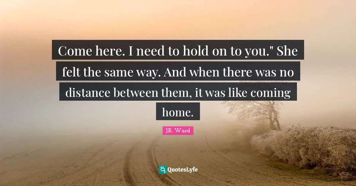 Come here. I need to hold on to you." She felt the same way. And when there was no distance between them, it was like coming home.