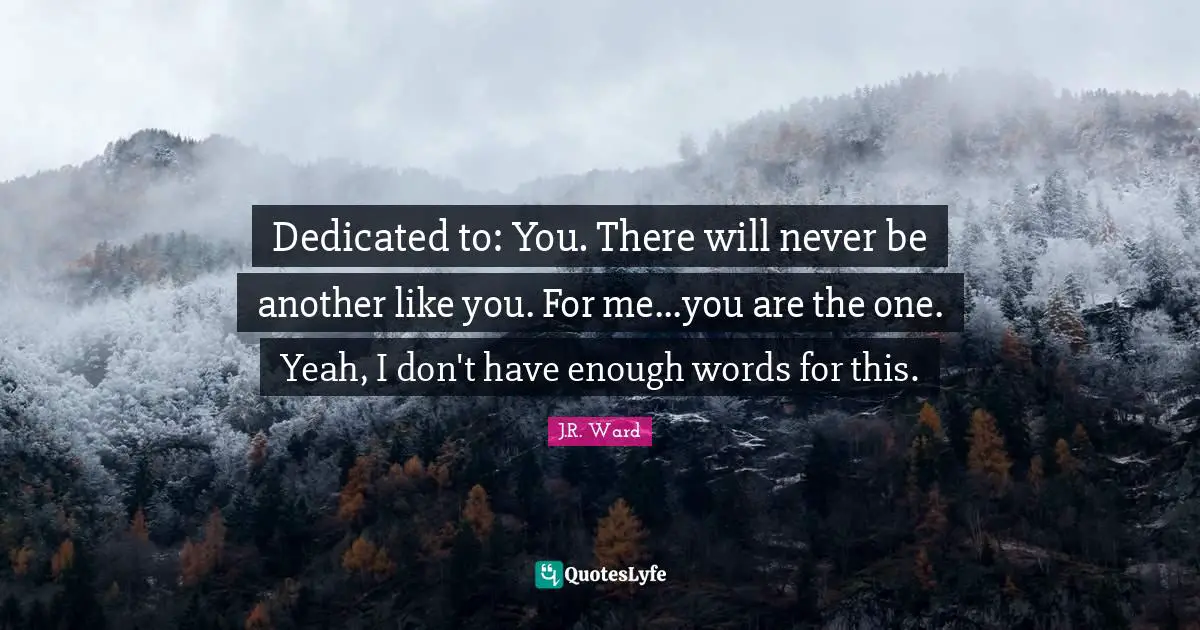Dedicated to: You. There will never be another like you. For me...you are the one. Yeah, I don't have enough words for this.