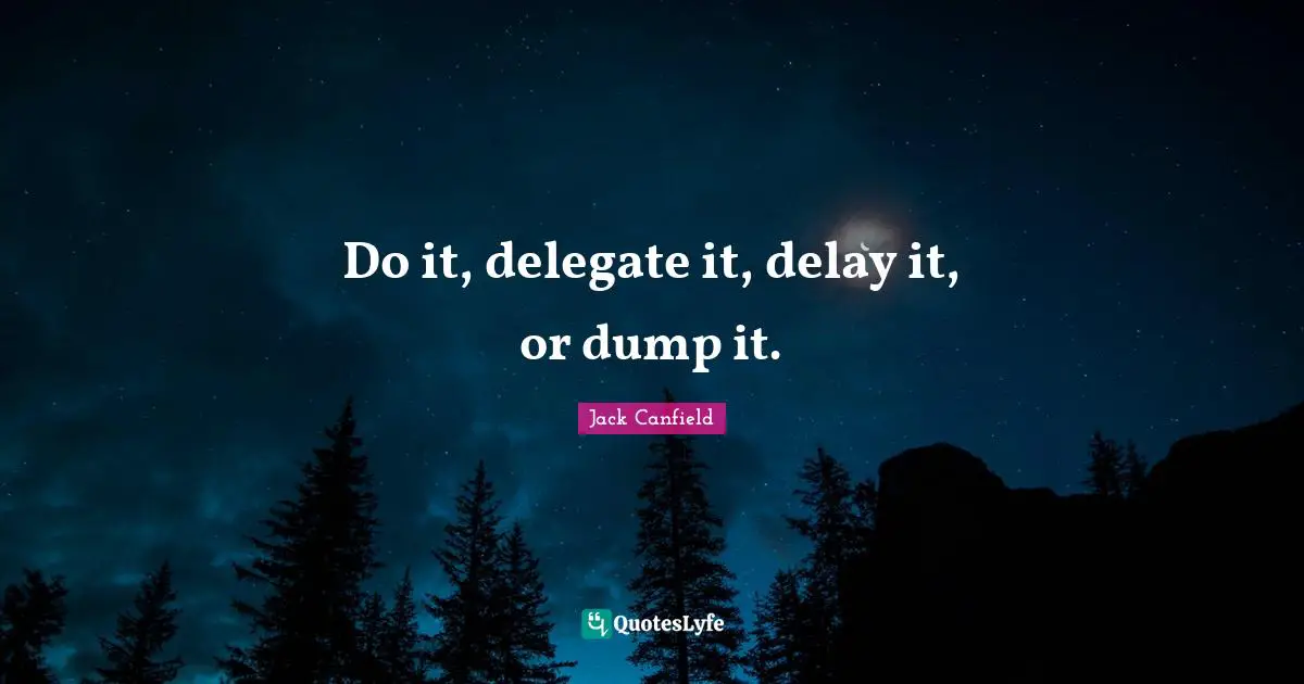 Do it, delegate it, delay it, or dump it.