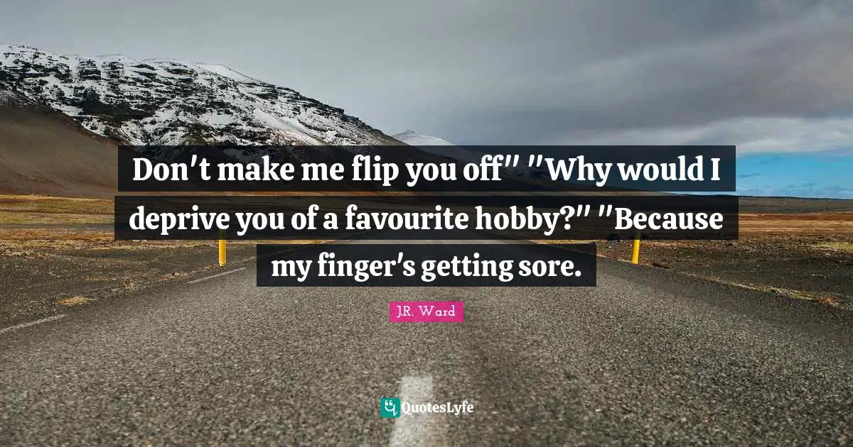 Don't make me flip you off" "Why would I deprive you of a favourite hobby?" "Because my finger's getting sore.