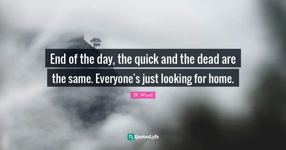 End of the day, the quick and the dead are the same. Everyone's just looking for home.