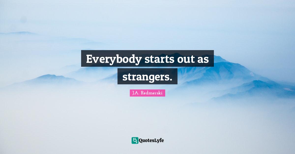 Everybody starts out as strangers.