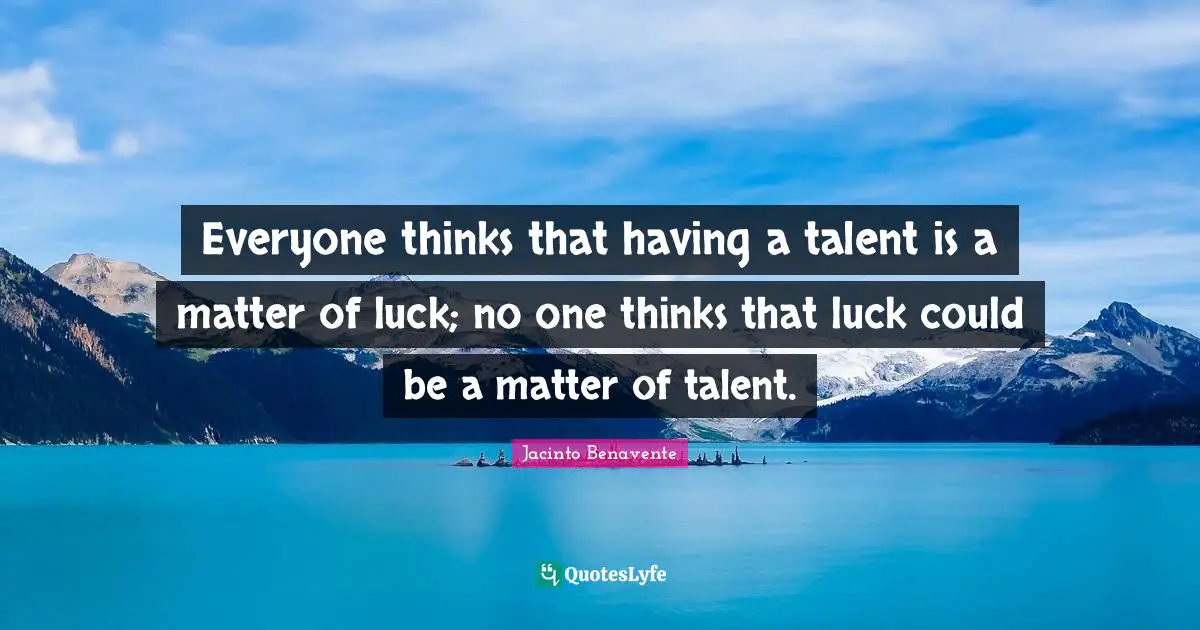 Everyone thinks that having a talent is a matter of luck; no one thinks that luck could be a matter of talent.
