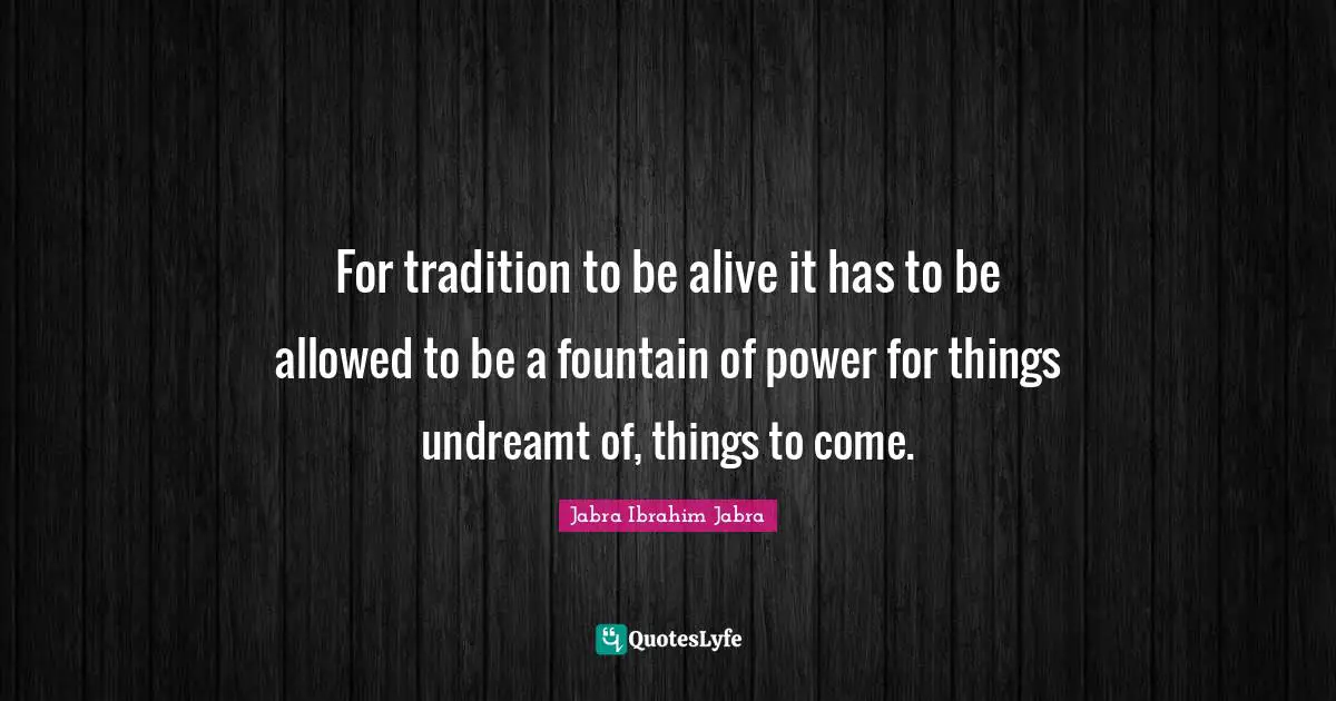 For tradition to be alive it has to be allowed to be a fountain of power for things undreamt of, things to come.