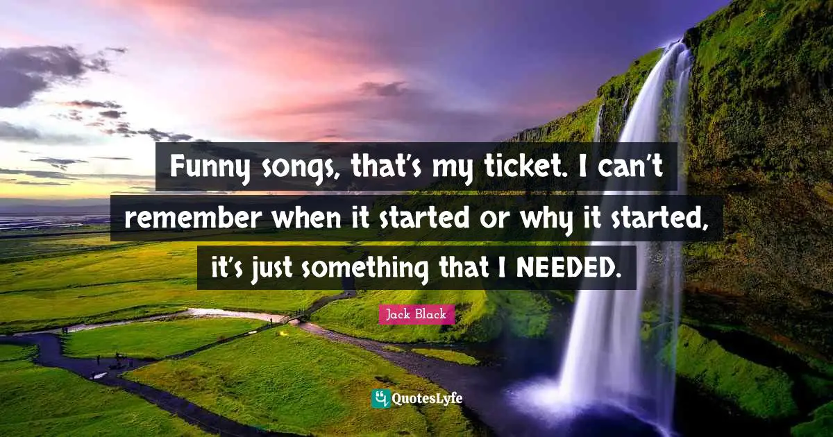 Remember When Quotes: "Funny songs, that’s my ticket. I can’t remember when it started or why it started, it’s just something that I NEEDED."
