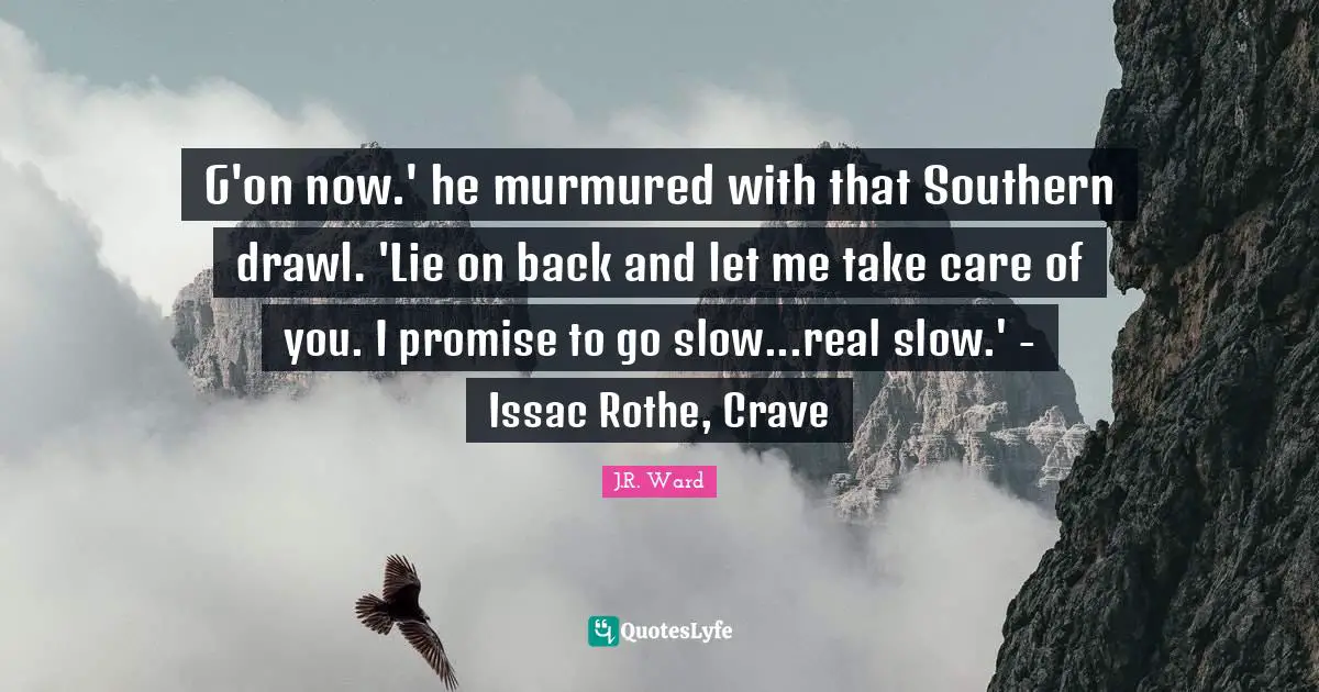 G'on now.' he murmured with that Southern drawl. 'Lie on back and let me take care of you. I promise to go slow...real slow.' - Issac Rothe, Crave