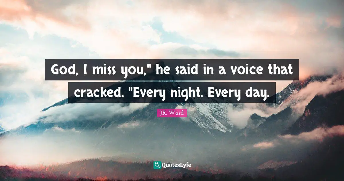 God, I miss you," he said in a voice that cracked. "Every night. Every day.