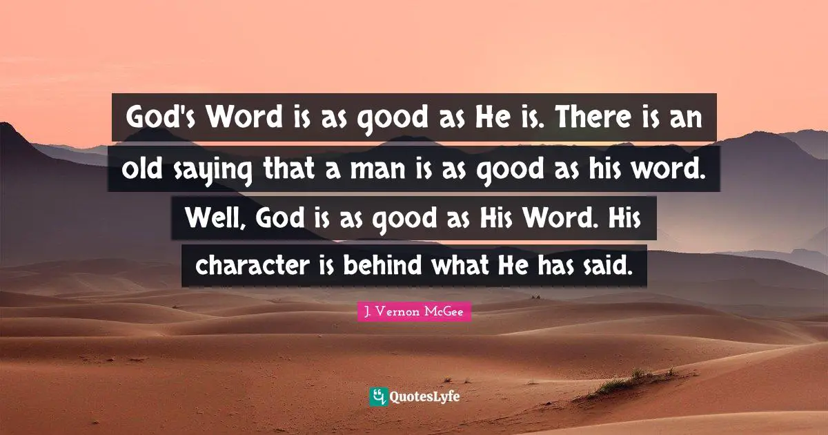 God's Word is as good as He is. There is an old saying that a man is as good as his word. Well, God is as good as His Word. His character is behind what He has said.