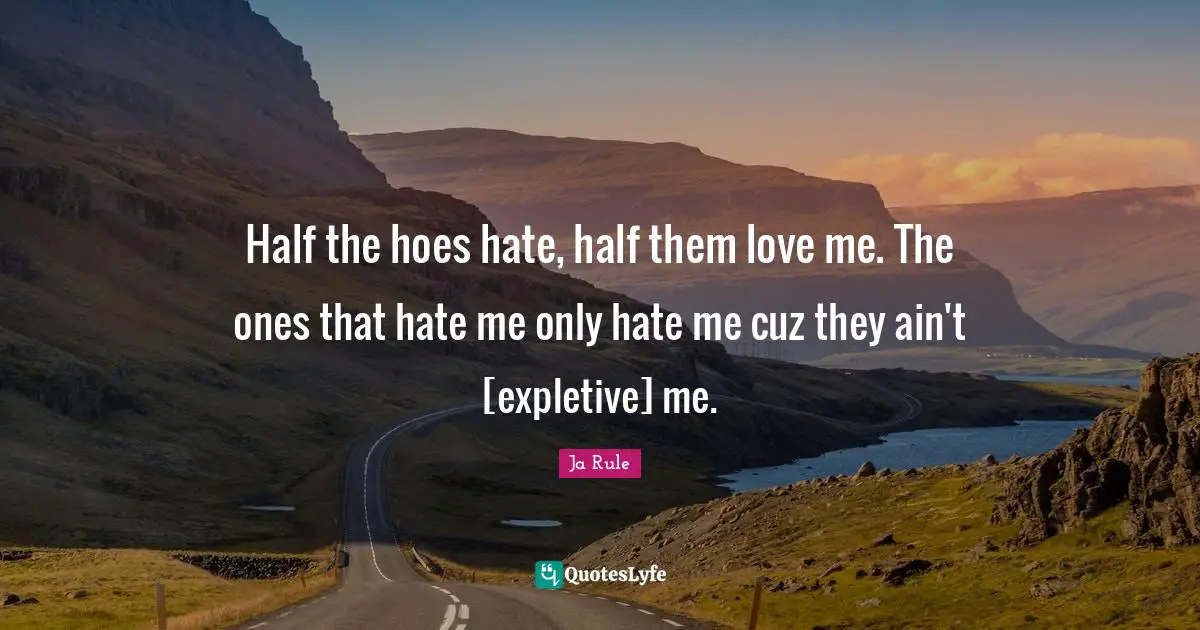Half the hoes hate, half them love me. The ones that hate me only hate me cuz they ain't [expletive] me.