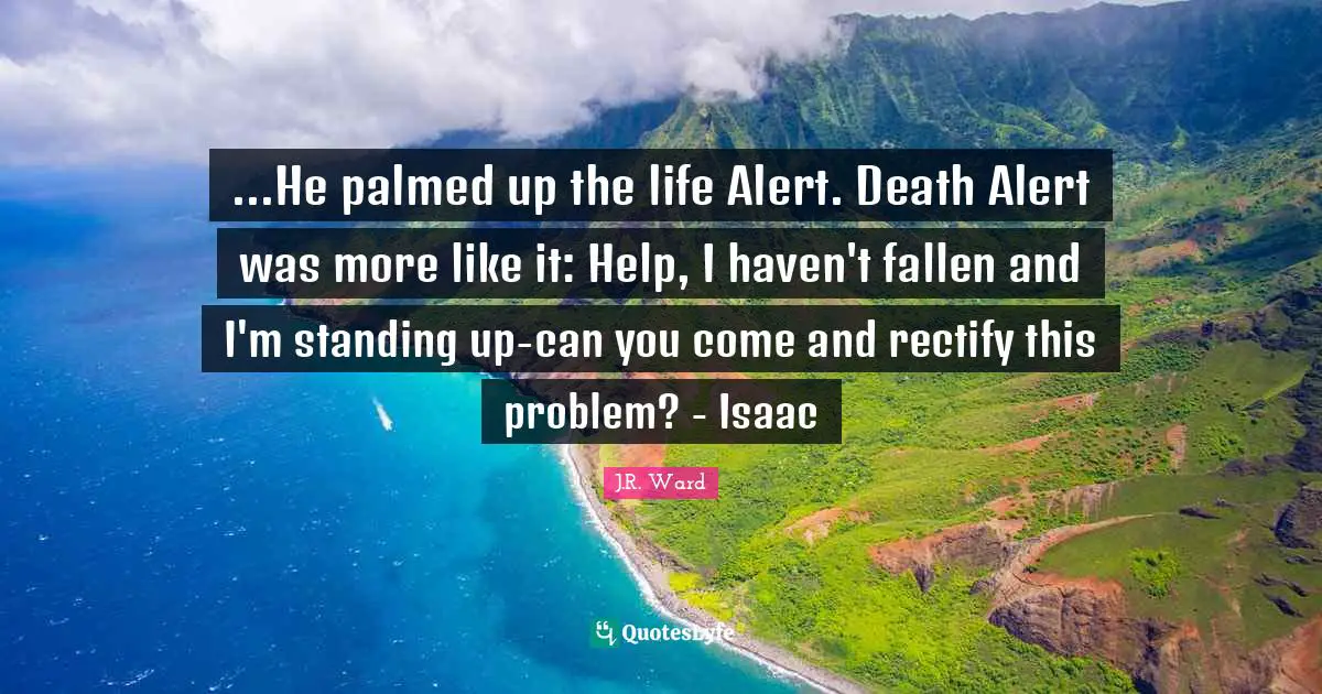 ...He palmed up the life Alert. Death Alert was more like it: Help, I haven't fallen and I'm standing up-can you come and rectify this problem? - Isaac