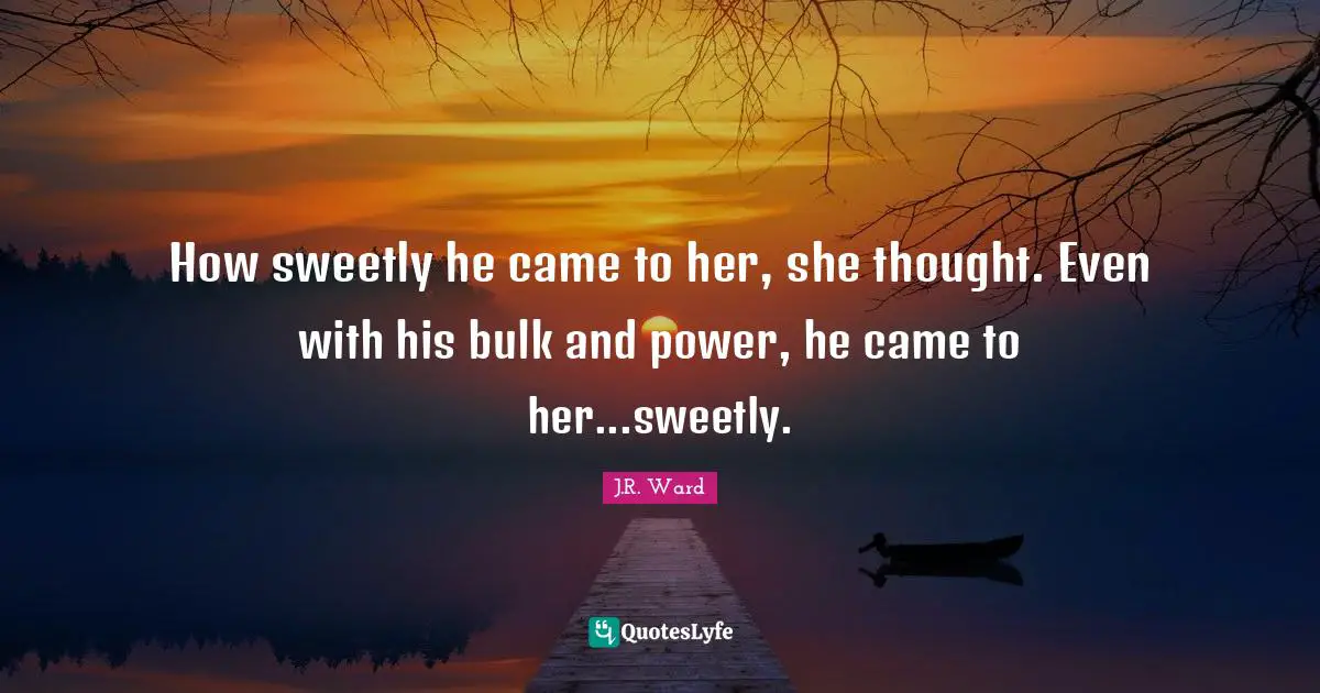 How sweetly he came to her, she thought. Even with his bulk and power, he came to her...sweetly.