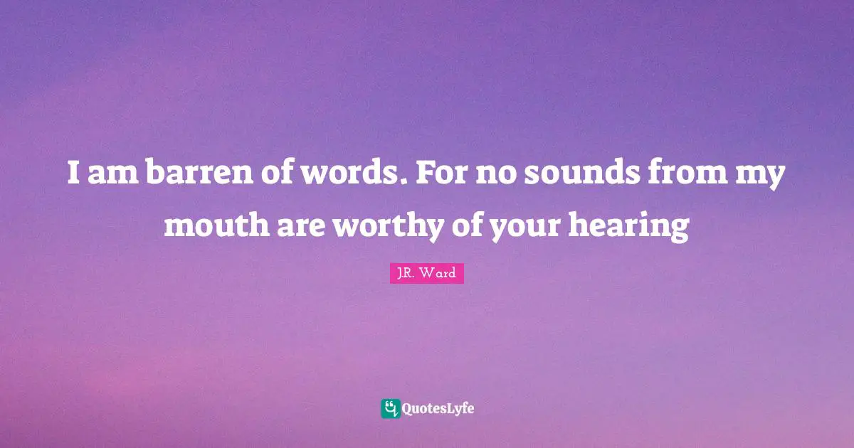 I am barren of words. For no sounds from my mouth are worthy of your hearing