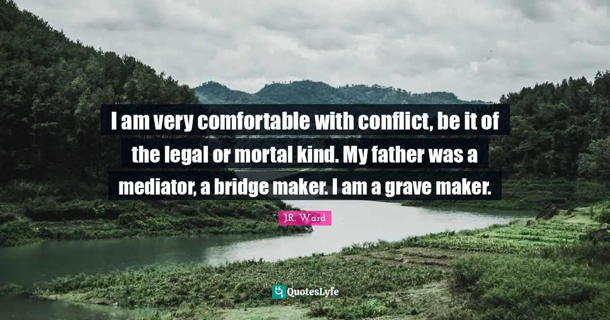 I am very comfortable with conflict, be it of the legal or mortal kind. My father was a mediator, a bridge maker. I am a grave maker.