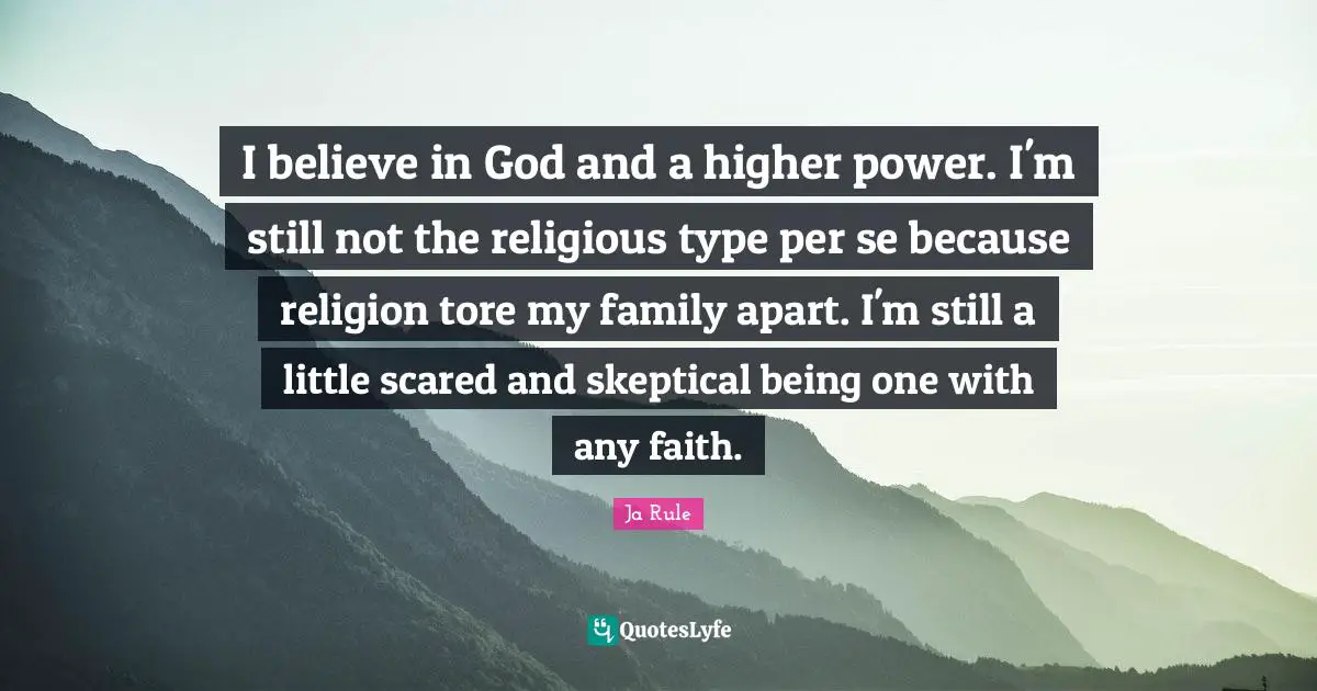 I believe in God and a higher power. I'm still not the religious type per se because religion tore my family apart. I'm still a little scared and skeptical being one with any faith.